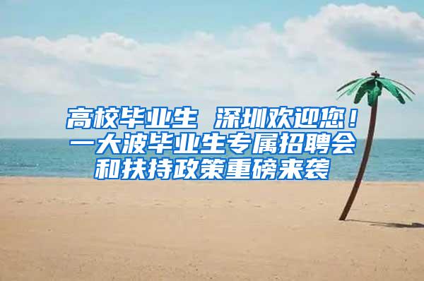 高校毕业生 深圳欢迎您！一大波毕业生专属招聘会和扶持政策重磅来袭