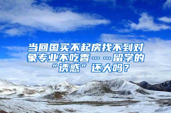 当回国买不起房找不到对象专业不吃香……留学的“诱惑”还大吗？