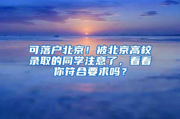 可落户北京！被北京高校录取的同学注意了，看看你符合要求吗？