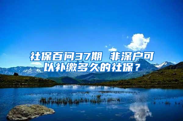 社保百问37期 非深户可以补缴多久的社保？