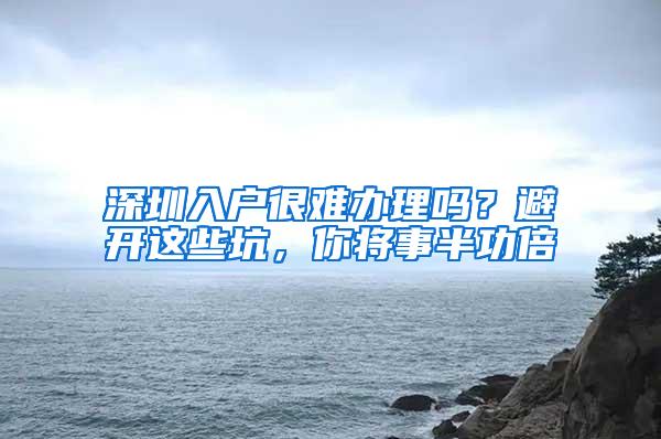 深圳入户很难办理吗？避开这些坑，你将事半功倍