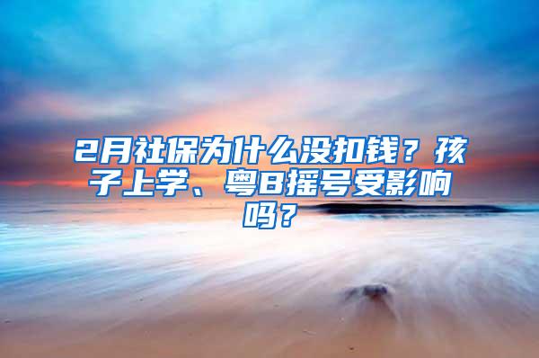2月社保为什么没扣钱？孩子上学、粤B摇号受影响吗？