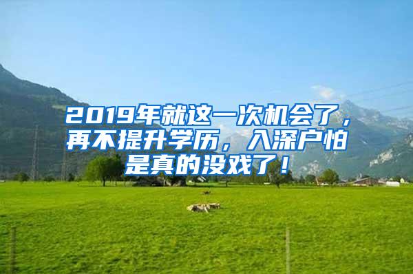 2019年就这一次机会了，再不提升学历，入深户怕是真的没戏了！