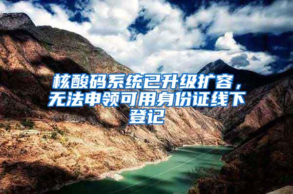 核酸码系统已升级扩容，无法申领可用身份证线下登记