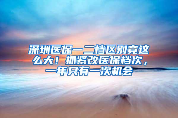 深圳医保一二档区别竟这么大！抓紧改医保档次，一年只有一次机会