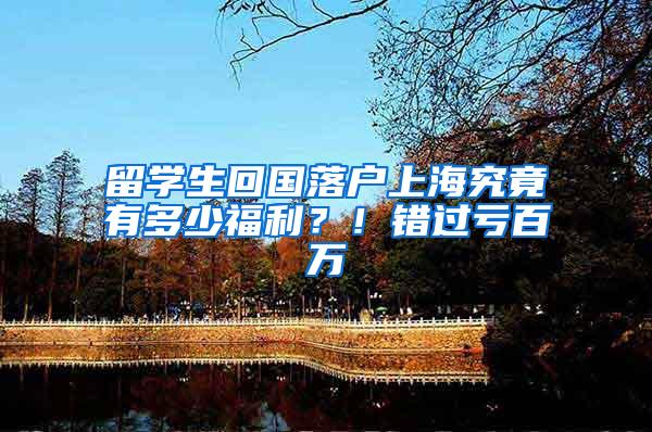 留学生回国落户上海究竟有多少福利？！错过亏百万