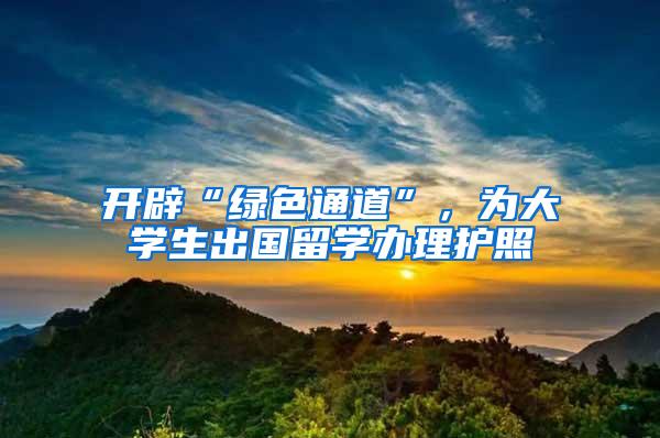 开辟“绿色通道”，为大学生出国留学办理护照