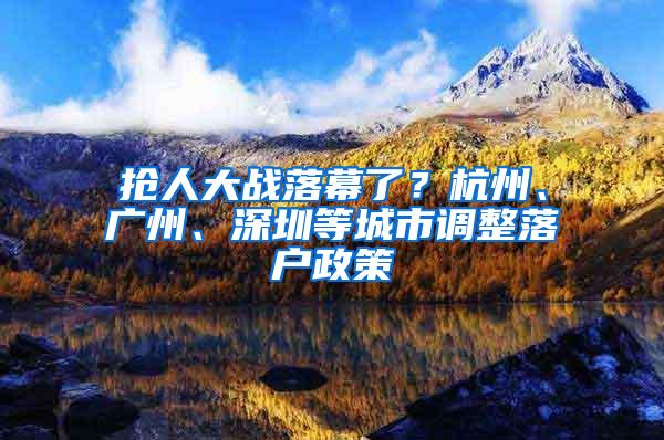 抢人大战落幕了？杭州、广州、深圳等城市调整落户政策