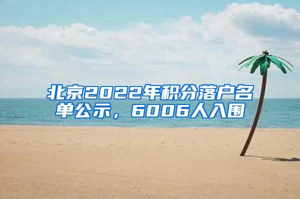 北京2022年积分落户名单公示，6006人入围