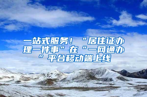 一站式服务！“居住证办理一件事”在“一网通办”平台移动端上线