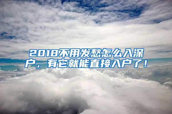 2018不用发愁怎么入深户，有它就能直接入户了！