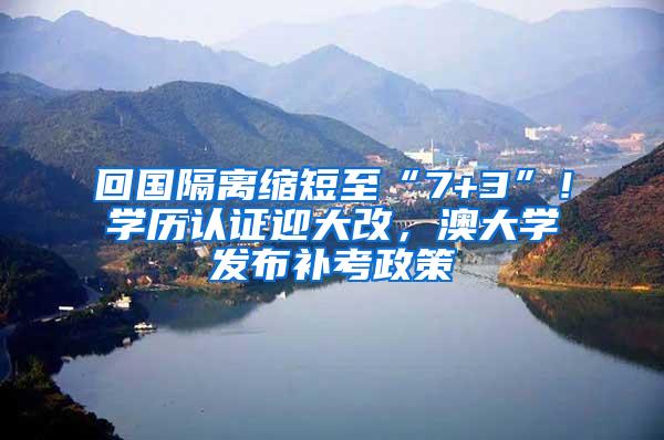 回国隔离缩短至“7+3”！学历认证迎大改，澳大学发布补考政策