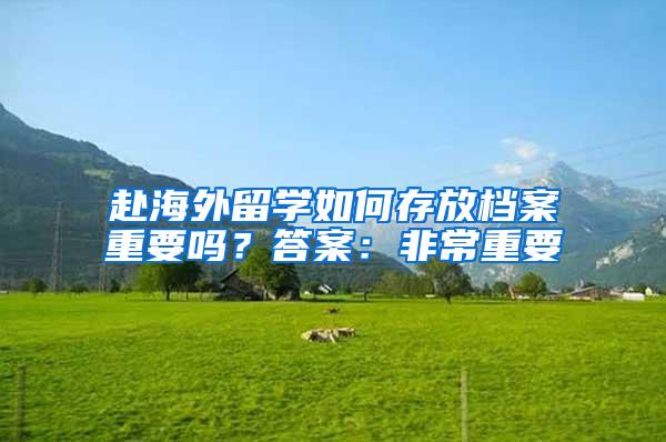 赴海外留学如何存放档案重要吗？答案：非常重要