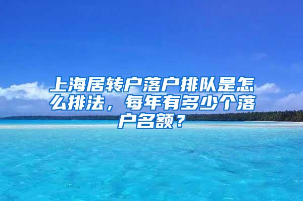 上海居转户落户排队是怎么排法，每年有多少个落户名额？