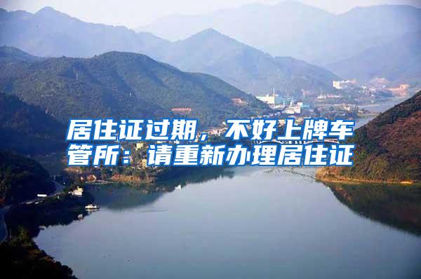居住证过期，不好上牌车管所：请重新办理居住证