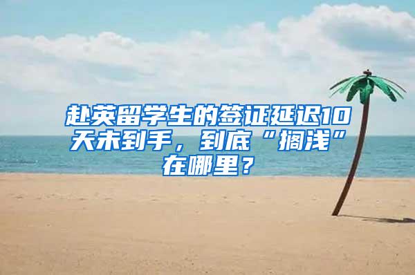 赴英留学生的签证延迟10天未到手，到底“搁浅”在哪里？
