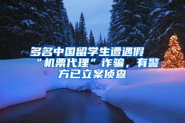 多名中国留学生遭遇假“机票代理”诈骗，有警方已立案侦查