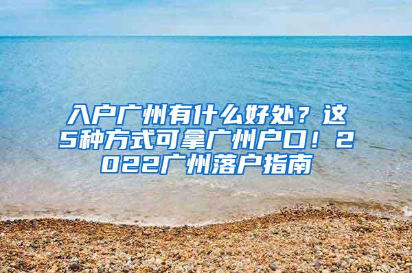 入户广州有什么好处？这5种方式可拿广州户口！2022广州落户指南