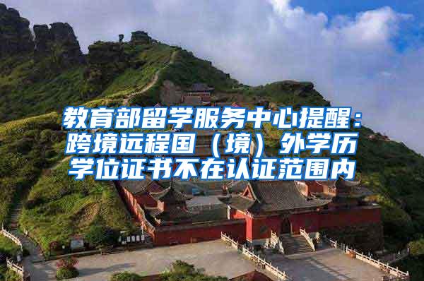 教育部留学服务中心提醒：跨境远程国（境）外学历学位证书不在认证范围内