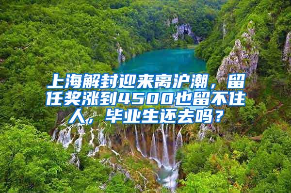 上海解封迎来离沪潮，留任奖涨到4500也留不住人，毕业生还去吗？