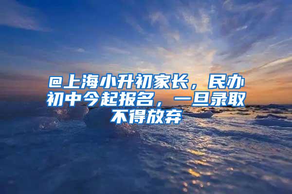 @上海小升初家长，民办初中今起报名，一旦录取不得放弃