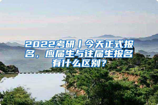 2022考研丨今天正式报名，应届生与往届生报名有什么区别？