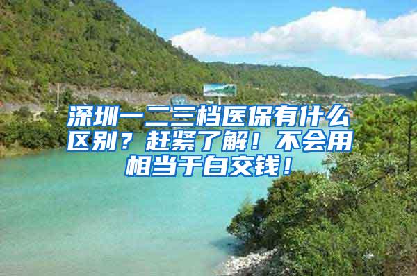 深圳一二三档医保有什么区别？赶紧了解！不会用相当于白交钱！