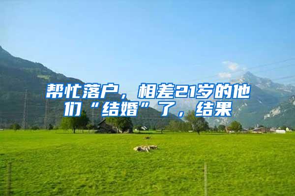 帮忙落户，相差21岁的他们“结婚”了，结果