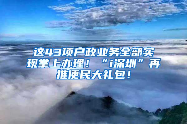 这43项户政业务全部实现掌上办理！“i深圳”再推便民大礼包！