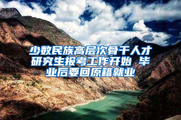少数民族高层次骨干人才研究生报考工作开始 毕业后要回原籍就业