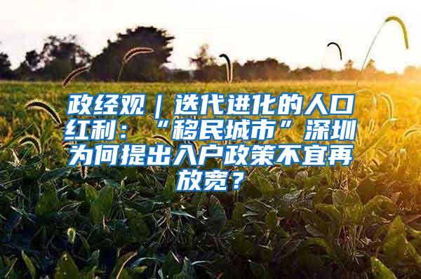 政经观｜迭代进化的人口红利：“移民城市”深圳为何提出入户政策不宜再放宽？