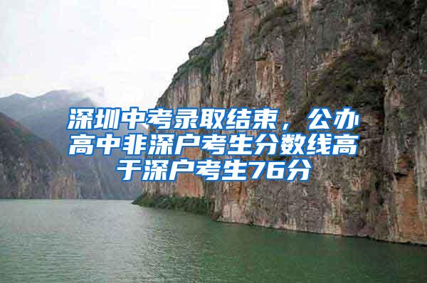 深圳中考录取结束，公办高中非深户考生分数线高于深户考生76分