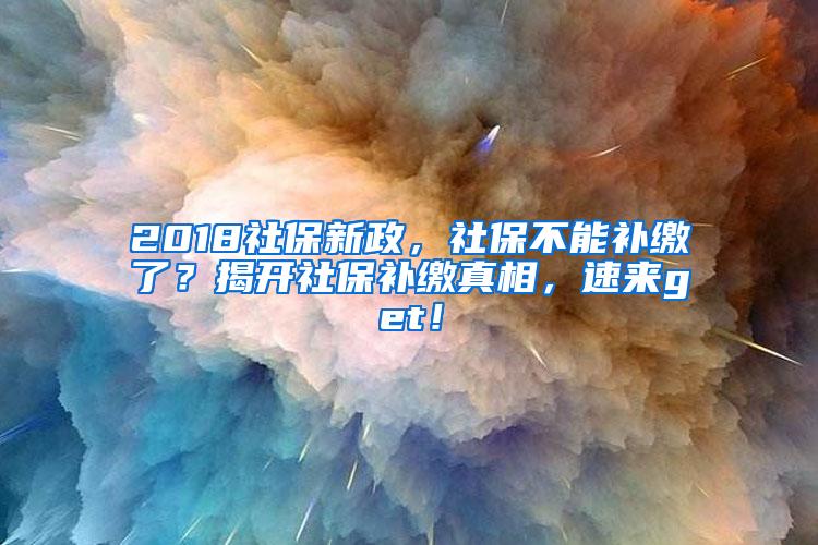 2018社保新政，社保不能补缴了？揭开社保补缴真相，速来get！