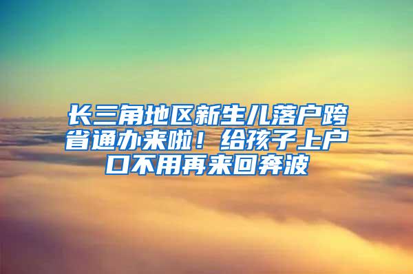 长三角地区新生儿落户跨省通办来啦！给孩子上户口不用再来回奔波