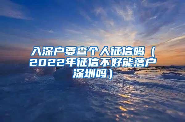 入深户要查个人征信吗（2022年征信不好能落户深圳吗）