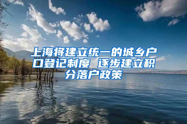 上海将建立统一的城乡户口登记制度 逐步建立积分落户政策