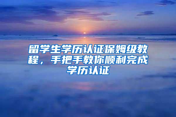 留学生学历认证保姆级教程，手把手教你顺利完成学历认证