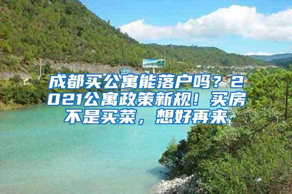成都买公寓能落户吗？2021公寓政策新规！买房不是买菜，想好再来