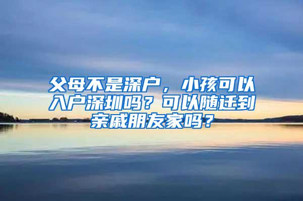 父母不是深户，小孩可以入户深圳吗？可以随迁到亲戚朋友家吗？