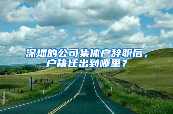 深圳的公司集体户辞职后，户籍迁出到哪里？