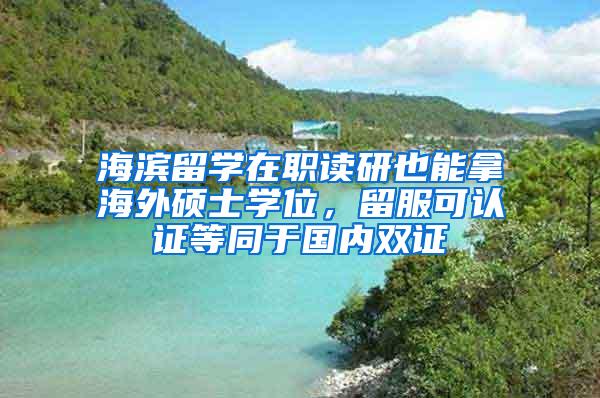 海滨留学在职读研也能拿海外硕士学位，留服可认证等同于国内双证