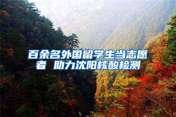 百余名外国留学生当志愿者 助力沈阳核酸检测