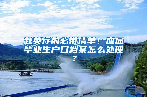 赴英行前必带清单！应届毕业生户口档案怎么处理？