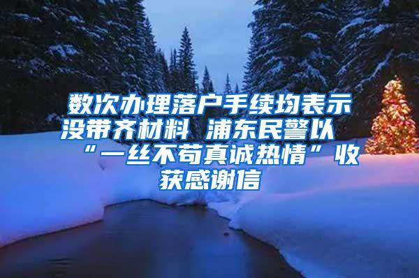 数次办理落户手续均表示没带齐材料 浦东民警以“一丝不苟真诚热情”收获感谢信
