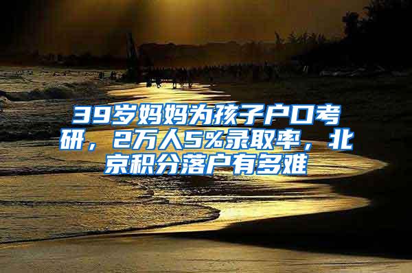 39岁妈妈为孩子户口考研，2万人5%录取率，北京积分落户有多难