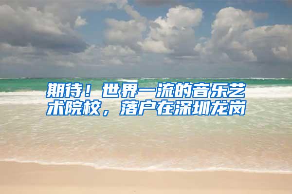 期待！世界一流的音乐艺术院校，落户在深圳龙岗