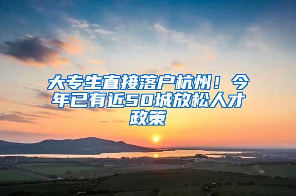 大专生直接落户杭州！今年已有近50城放松人才政策