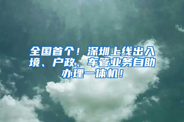 全国首个！深圳上线出入境、户政、车管业务自助办理一体机！