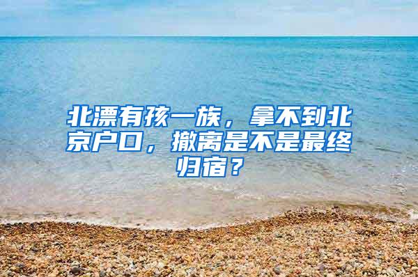 北漂有孩一族，拿不到北京户口，撤离是不是最终归宿？