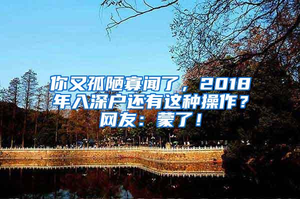 你又孤陋寡闻了，2018年入深户还有这种操作？网友：蒙了！